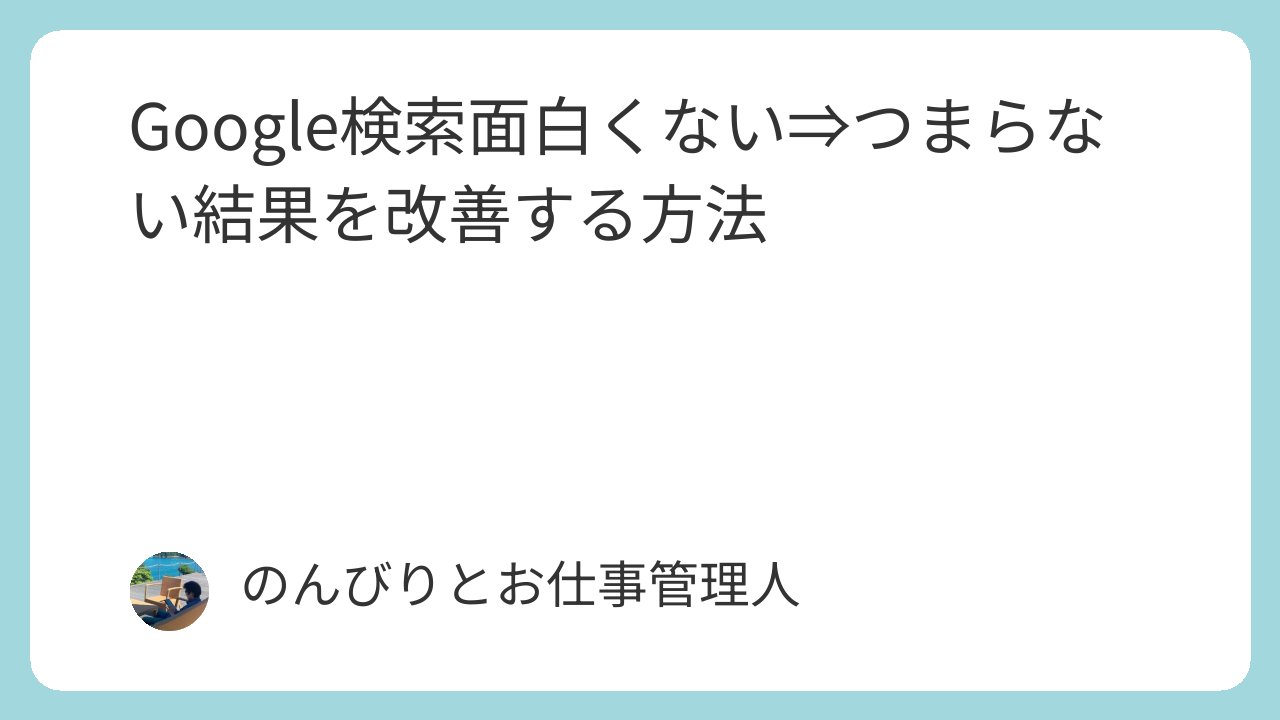 Google検索面白くない⇒つまらない結果を改善する方法